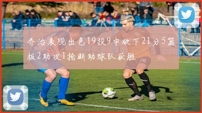 乔治表现出色19投9中砍下21分5篮板2助攻1抢断助球队获胜