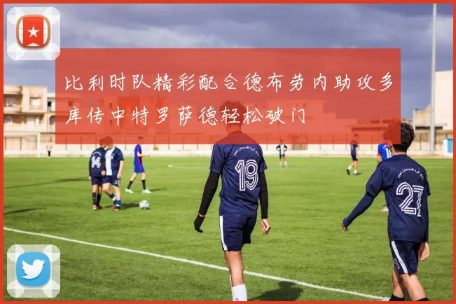 比利时队精彩配合德布劳内助攻多库传中特罗萨德轻松破门