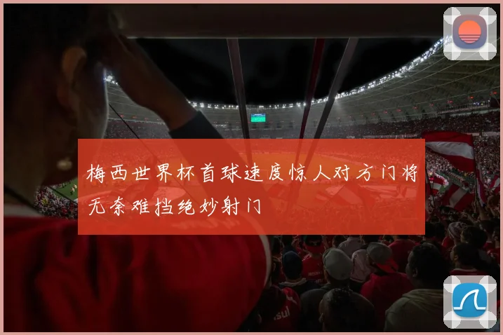 梅西世界杯首球速度惊人对方门将无奈难挡绝妙射门