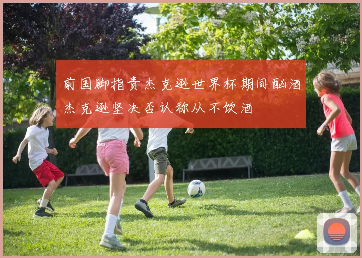 前国脚指责杰克逊世界杯期间酗酒杰克逊坚决否认称从不饮酒