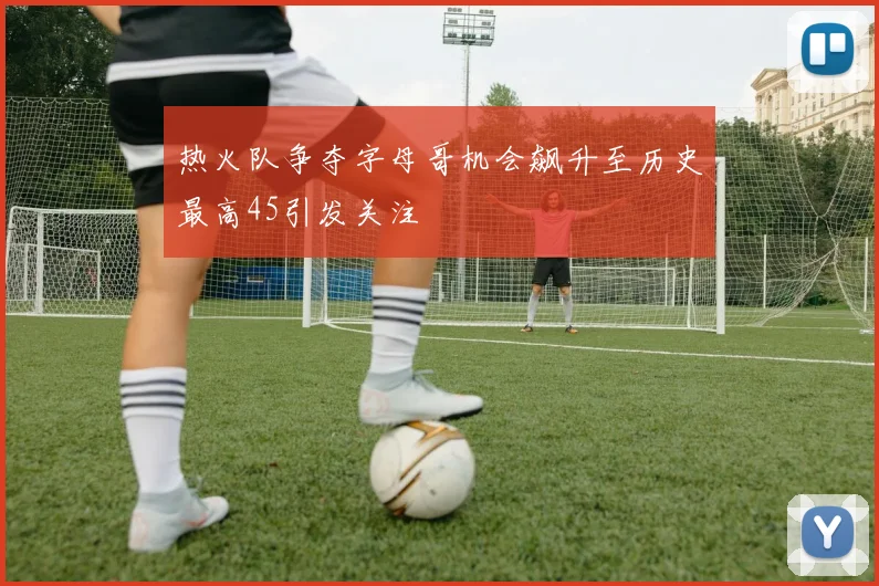 热火队争夺字母哥机会飙升至历史最高45引发关注