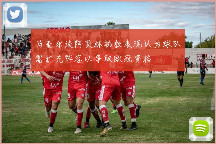 马奎尔谈阿莫林执教表现认为球队需扩充阵容以争取欧冠资格