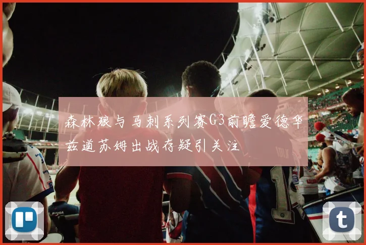 森林狼与马刺系列赛G3前瞻爱德华兹道苏姆出战存疑引关注