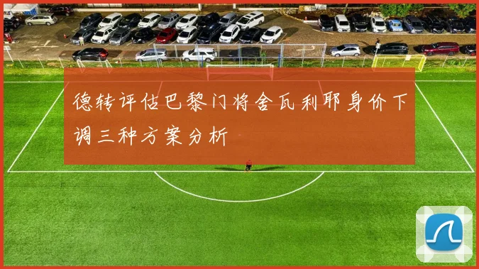 德转评估巴黎门将舍瓦利耶身价下调三种方案分析
