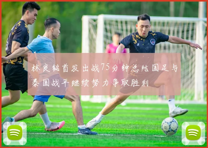 林良铭首发出战75分钟总结国足与泰国战平继续努力争取胜利