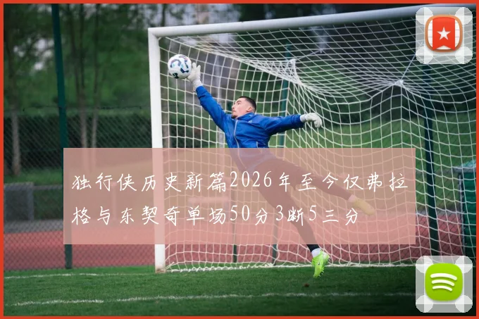 独行侠历史新篇2026年至今仅弗拉格与东契奇单场50分3断5三分