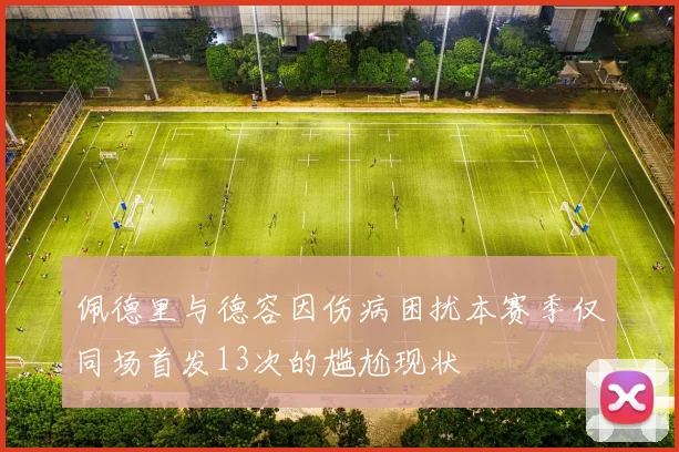 佩德里与德容因伤病困扰本赛季仅同场首发13次的尴尬现状