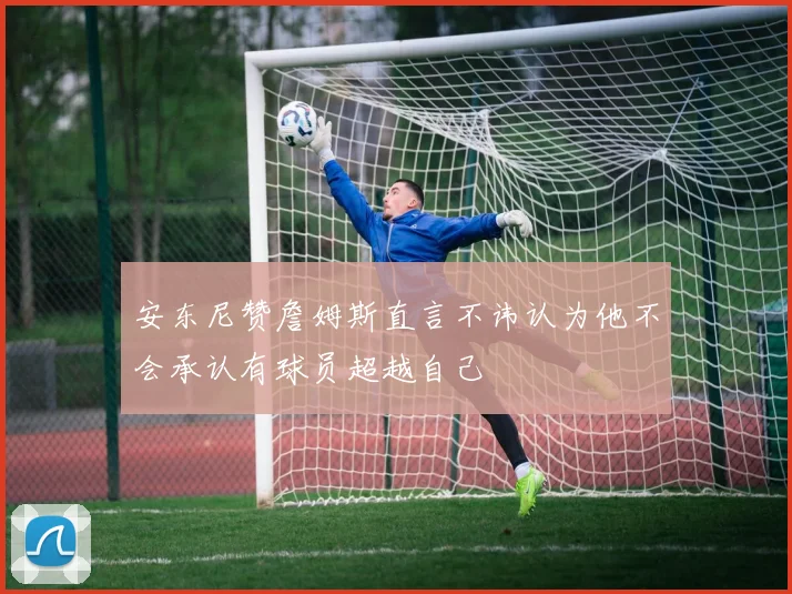 安东尼赞詹姆斯直言不讳认为他不会承认有球员超越自己