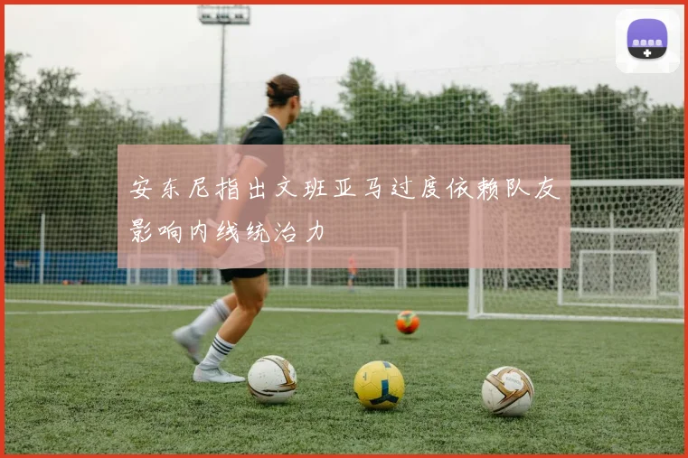 安东尼指出文班亚马过度依赖队友影响内线统治力