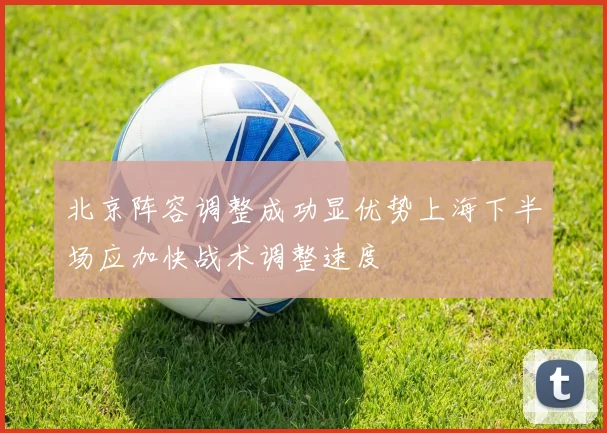北京阵容调整成功显优势上海下半场应加快战术调整速度