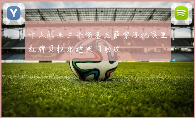 十人AC米兰半场落后萨索洛托莫里红牌贝拉尔迪破门助攻