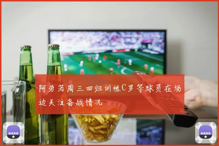 阿劳若周三回归训练C罗等球员在场边关注备战情况