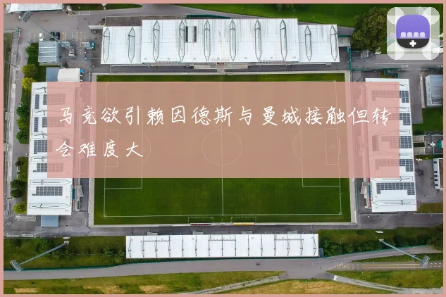 马竞欲引赖因德斯与曼城接触但转会难度大