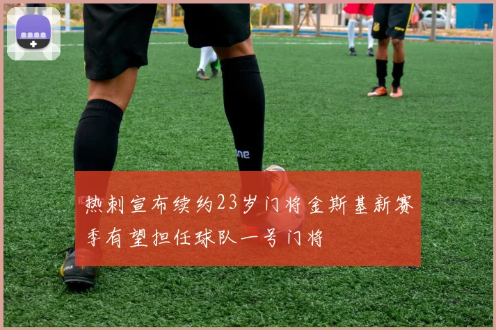 热刺宣布续约23岁门将金斯基新赛季有望担任球队一号门将
