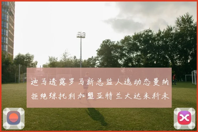 迪马透露罗马新总监人选动态曼纳拒绝琼托利加盟亚特兰大达米科未接洽