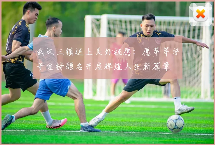武汉三镇送上美好祝愿：愿莘莘学子金榜题名开启辉煌人生新篇章