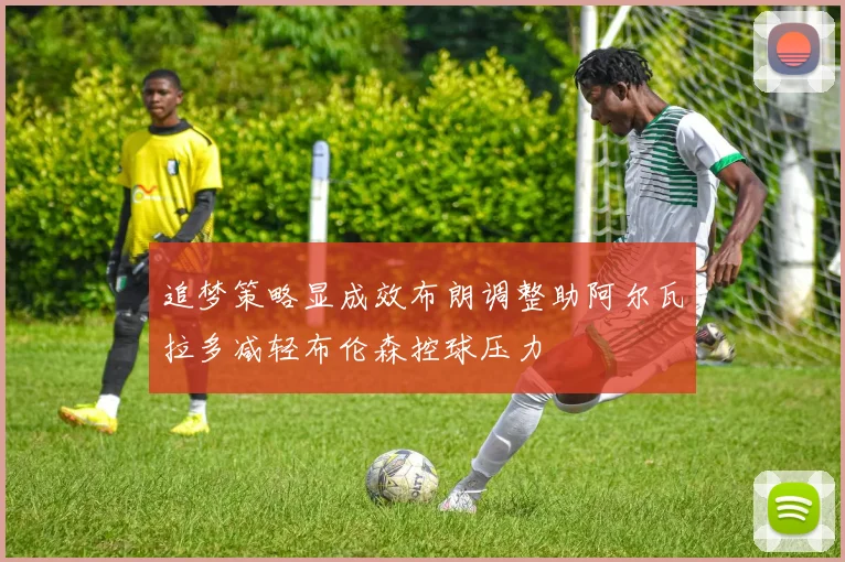 追梦策略显成效布朗调整助阿尔瓦拉多减轻布伦森控球压力