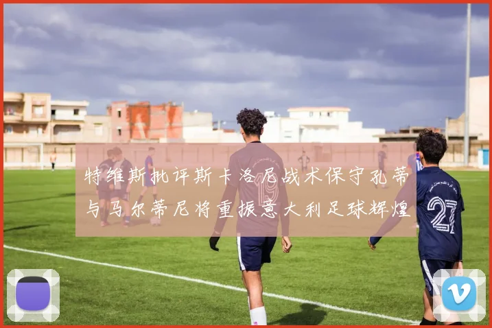 特维斯批评斯卡洛尼战术保守孔蒂与马尔蒂尼将重振意大利足球辉煌
