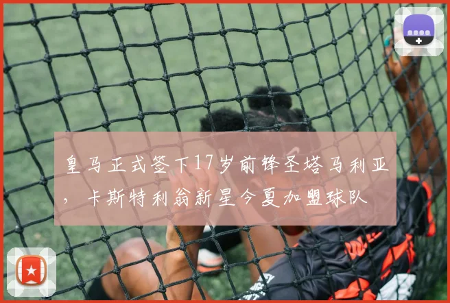 皇马正式签下17岁前锋圣塔马利亚，卡斯特利翁新星今夏加盟球队