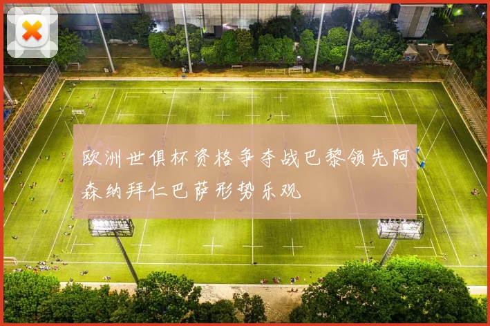欧洲世俱杯资格争夺战巴黎领先阿森纳拜仁巴萨形势乐观