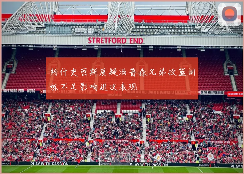 约什史密斯质疑汤普森兄弟投篮训练不足影响进攻表现