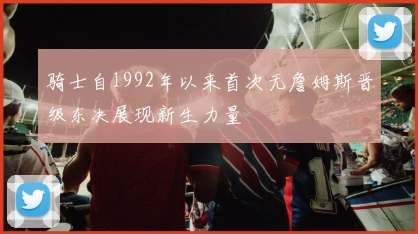 骑士自1992年以来首次无詹姆斯晋级东决展现新生力量
