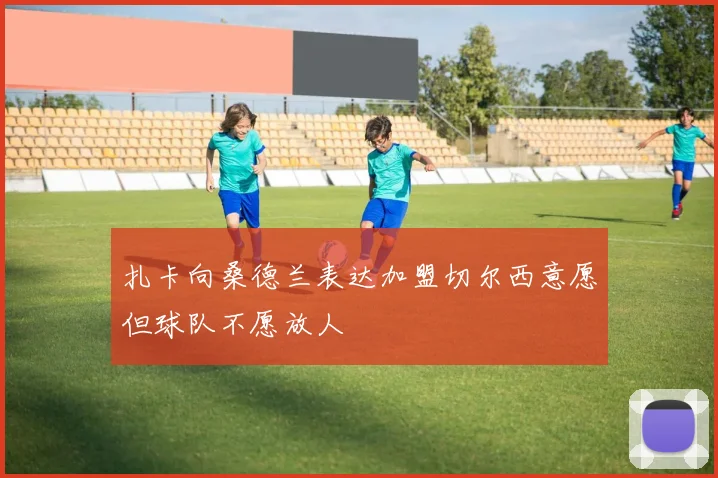 扎卡向桑德兰表达加盟切尔西意愿但球队不愿放人
