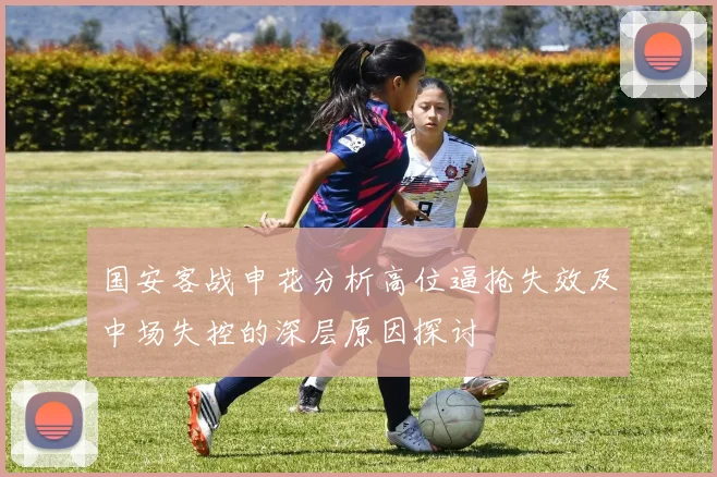 国安客战申花分析高位逼抢失效及中场失控的深层原因探讨